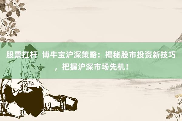股票扛杆  博牛宝沪深策略：揭秘股市投资新技巧，把握沪深市场先机！