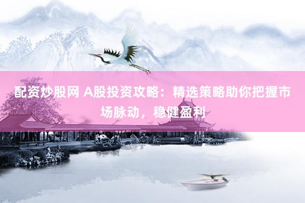配资炒股网 A股投资攻略：精选策略助你把握市场脉动，稳健盈利