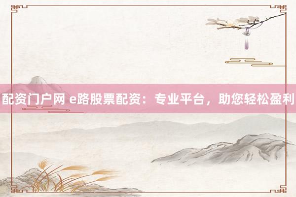 配资门户网 e路股票配资：专业平台，助您轻松盈利