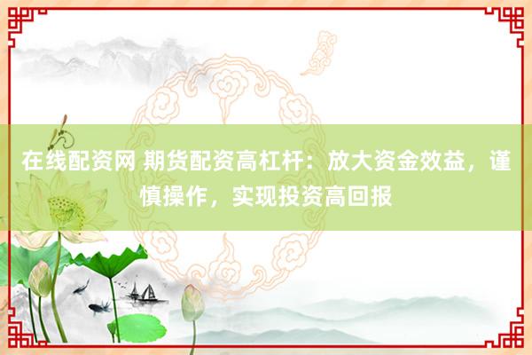 在线配资网 期货配资高杠杆：放大资金效益，谨慎操作，实现投资高回报