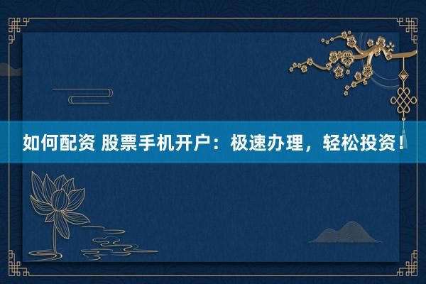 如何配资 股票手机开户：极速办理，轻松投资！