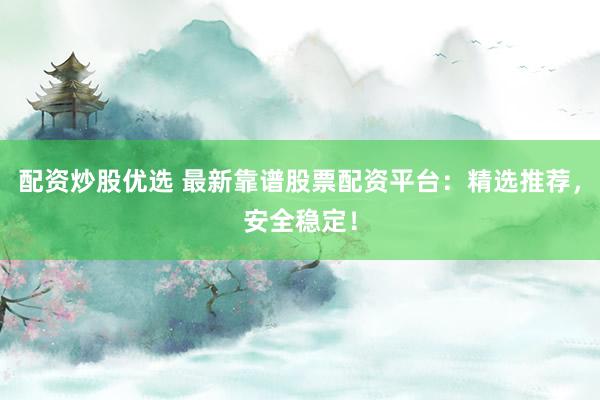 配资炒股优选 最新靠谱股票配资平台：精选推荐，安全稳定！