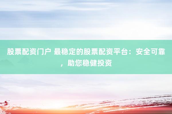 股票配资门户 最稳定的股票配资平台：安全可靠，助您稳健投资