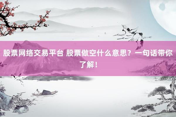 股票网络交易平台 股票做空什么意思？一句话带你了解！