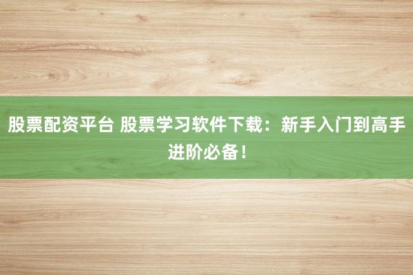 股票配资平台 股票学习软件下载：新手入门到高手进阶必备！