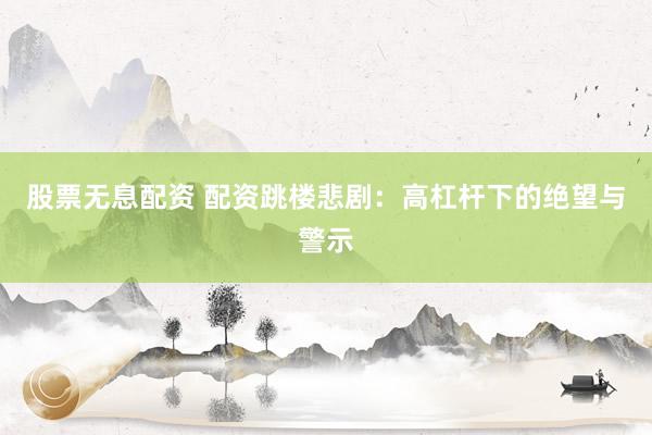 股票无息配资 配资跳楼悲剧：高杠杆下的绝望与警示