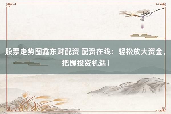 股票走势图鑫东财配资 配资在线：轻松放大资金，把握投资机遇！