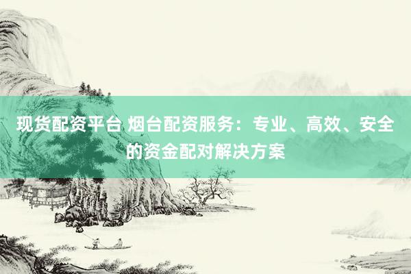 现货配资平台 烟台配资服务：专业、高效、安全的资金配对解决方案