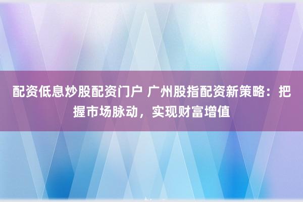 配资低息炒股配资门户 广州股指配资新策略：把握市场脉动，实现财富增值