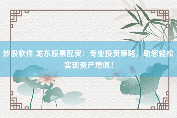 炒股软件 龙东股票配资：专业投资策略，助您轻松实现资产增值！