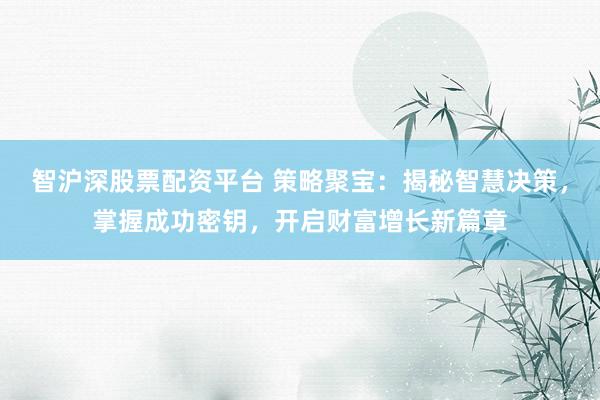 智沪深股票配资平台 策略聚宝：揭秘智慧决策，掌握成功密钥，开启财富增长新篇章