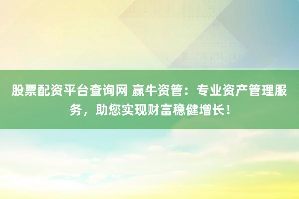 股票配资平台查询网 赢牛资管：专业资产管理服务，助您实现财富稳健增长！