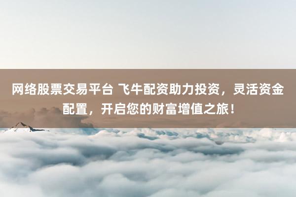 网络股票交易平台 飞牛配资助力投资，灵活资金配置，开启您的财富增值之旅！