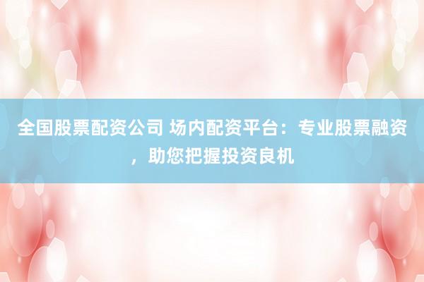 全国股票配资公司 场内配资平台：专业股票融资，助您把握投资良机