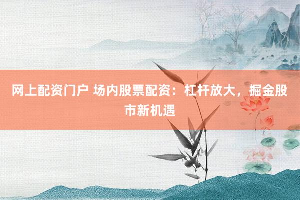 网上配资门户 场内股票配资：杠杆放大，掘金股市新机遇