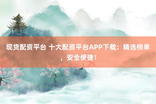 现货配资平台 十大配资平台APP下载：精选榜单，安全便捷！