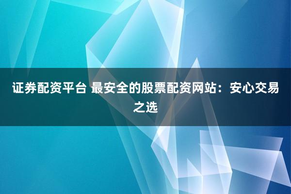 证券配资平台 最安全的股票配资网站：安心交易之选