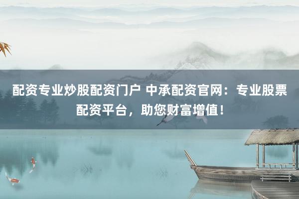 配资专业炒股配资门户 中承配资官网：专业股票配资平台，助您财富增值！