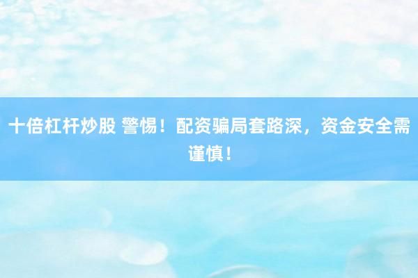 十倍杠杆炒股 警惕！配资骗局套路深，资金安全需谨慎！