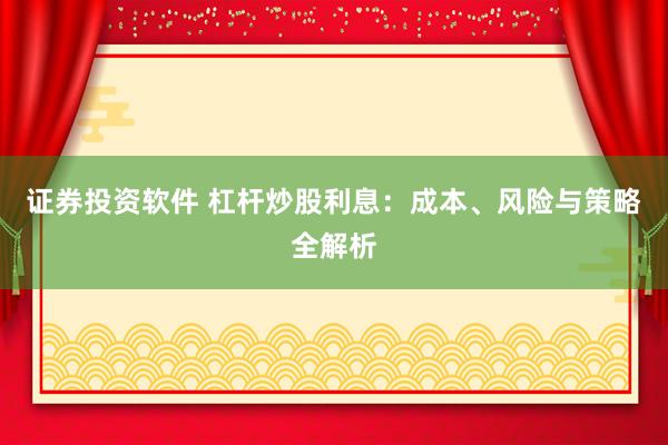 证券投资软件 杠杆炒股利息：成本、风险与策略全解析