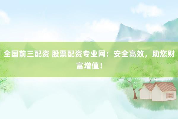 全国前三配资 股票配资专业网：安全高效，助您财富增值！
