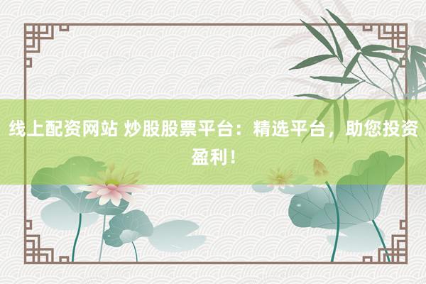 线上配资网站 炒股股票平台：精选平台，助您投资盈利！