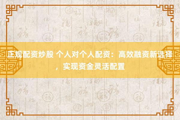 正规配资炒股 个人对个人配资:高效融资新选择,实现资金灵活配置