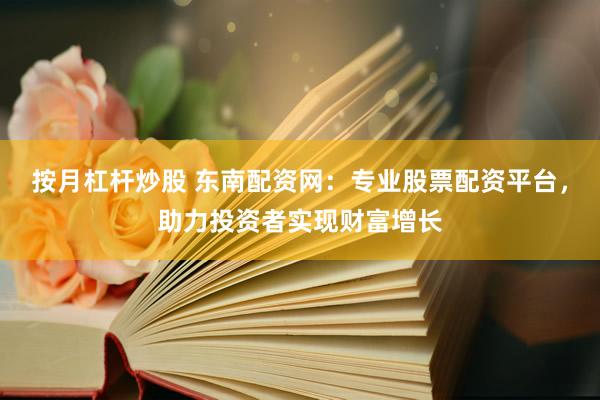 按月杠杆炒股 东南配资网:专业股票配资平台,助力投资者实现财富增长
