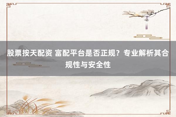 股票按天配资 富配平台是否正规?专业解析其合规性与安全性
